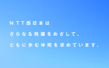 ＮＴＴ西日本はさらなる飛躍をめざして、ともに歩む仲間を求めています。